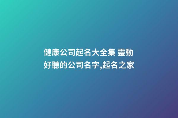 健康公司起名大全集 靈動好聽的公司名字,起名之家